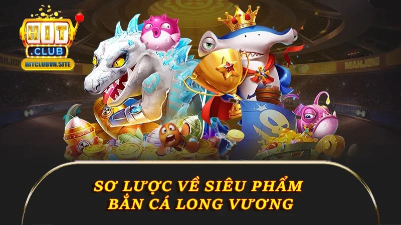 Sơ lược về siêu phẩm bắn cá Long Vương Sơ lược về siêu phẩm bắn cá Long Vương